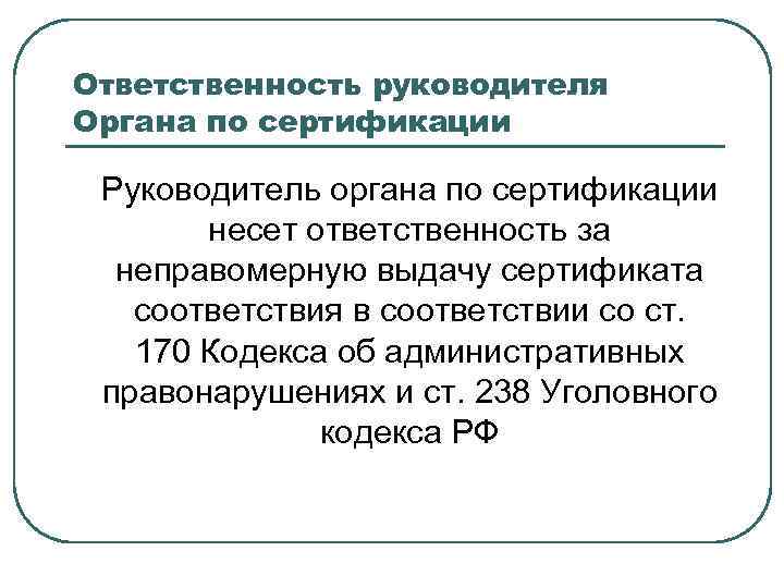 Ответственность руководителя Органа по сертификации Руководитель органа по сертификации несет ответственность за неправомерную выдачу