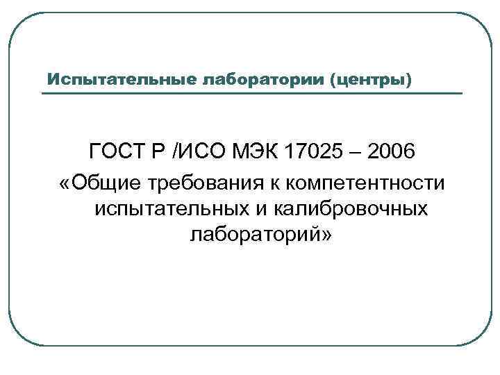 Испытательные лаборатории (центры) ГОСТ Р /ИСО МЭК 17025 – 2006 «Общие требования к компетентности