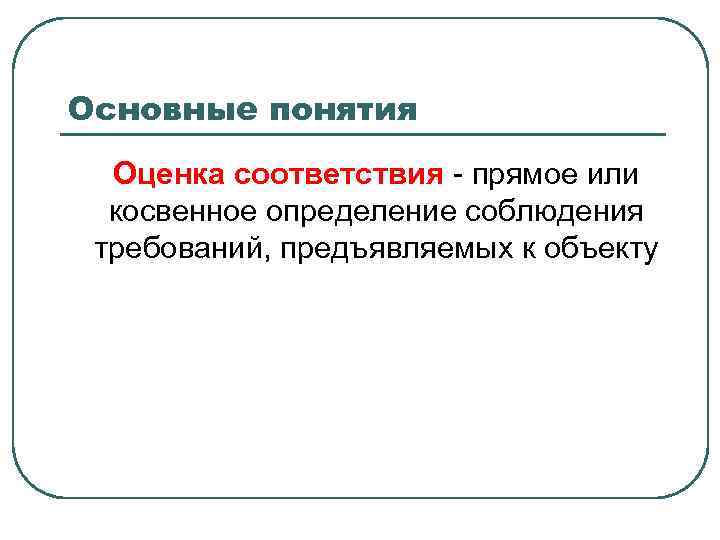 Основные понятия Оценка соответствия - прямое или косвенное определение соблюдения требований, предъявляемых к объекту