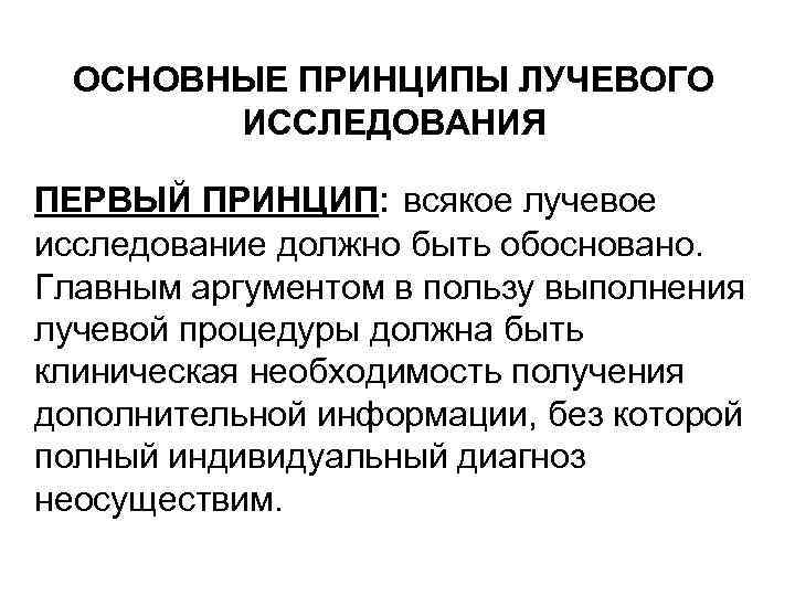 ОСНОВНЫЕ ПРИНЦИПЫ ЛУЧЕВОГО ИССЛЕДОВАНИЯ ПЕРВЫЙ ПРИНЦИП: всякое лучевое исследование должно быть обосновано. Главным аргументом