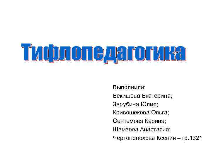Тифлопедагогика Выполнили: Бекишева Екатерина; Зарубина Юлия; Кривощекова Ольга; Сентемова Карина; Шамаева Анастасия; Чертополохова Ксения