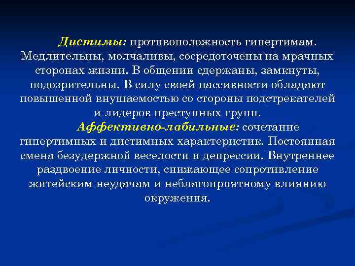 Дистимы: противоположность гипертимам. Медлительны, молчаливы, сосредоточены на мрачных сторонах жизни. В общении сдержаны, замкнуты,
