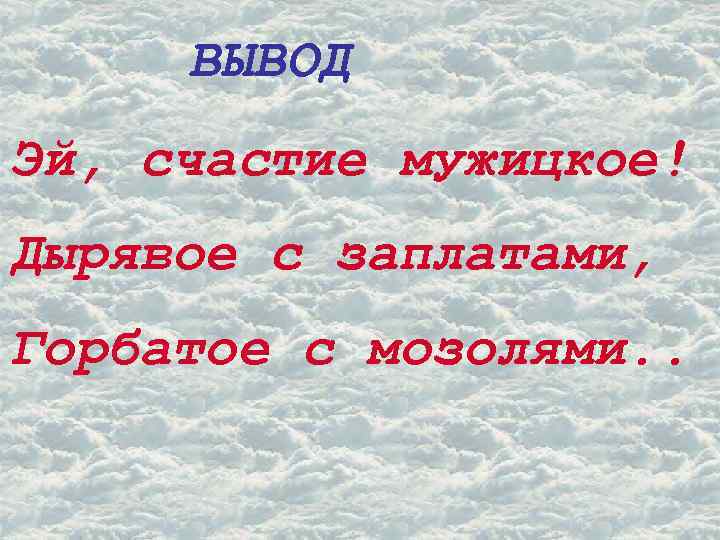 ВЫВОД Эй, счастие мужицкое! Дырявое с заплатами, Горбатое с мозолями. . 