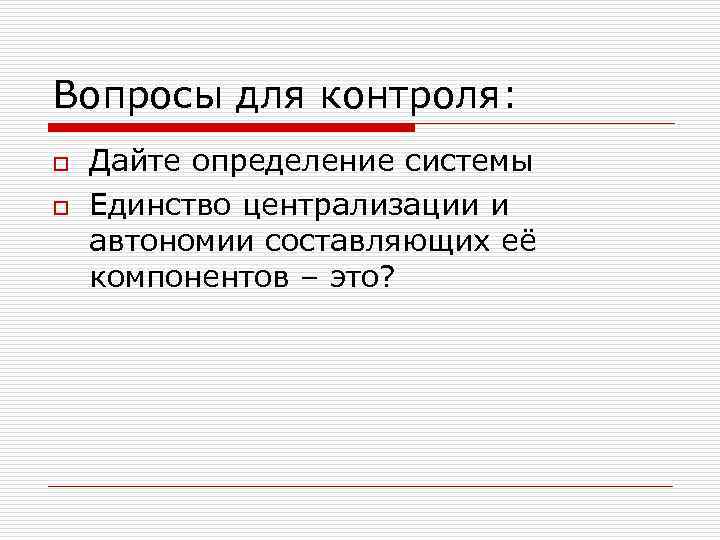 Вопросы для контроля: o o Дайте определение системы Единство централизации и автономии составляющих её