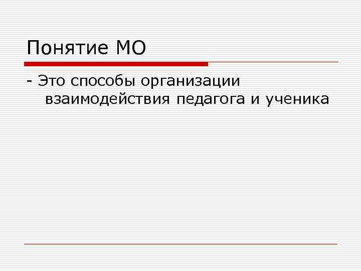 Понятие МО - Это способы организации взаимодействия педагога и ученика 