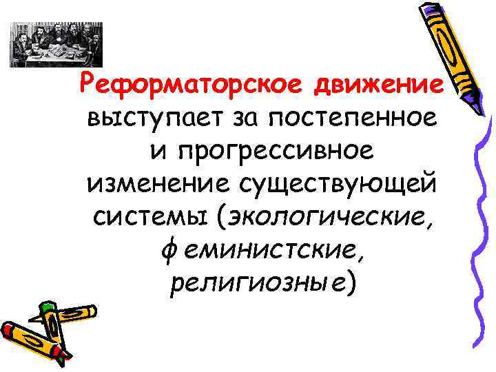 Реформаторское движение выступает за постепенное и прогрессивное изменение существующей системы (экологические, феминистские, религиозные) 