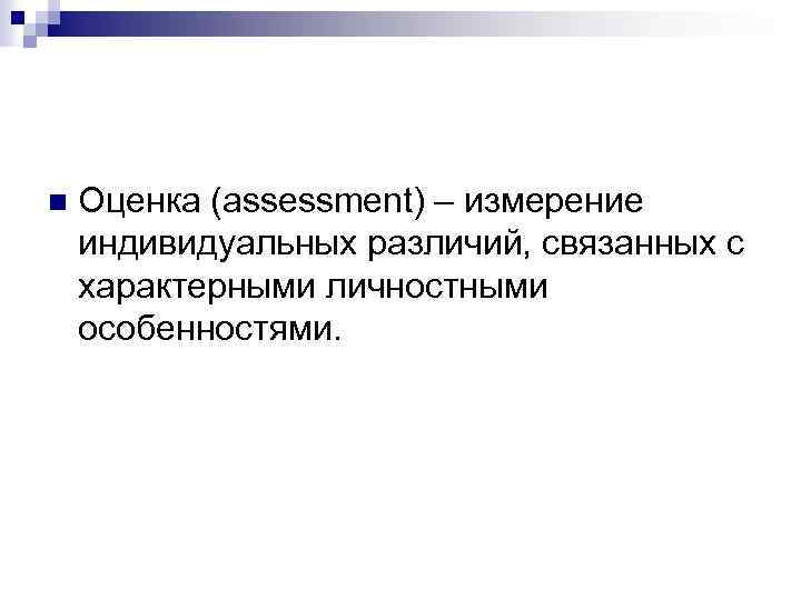 n Оценка (assessment) – измерение индивидуальных различий, связанных с характерными личностными особенностями. 