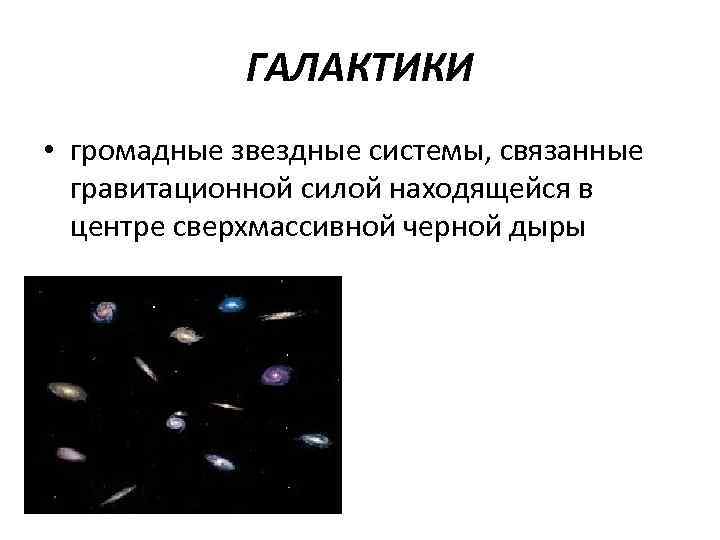    ГАЛАКТИКИ • громадные звездные системы, связанные  гравитационной силой находящейся в