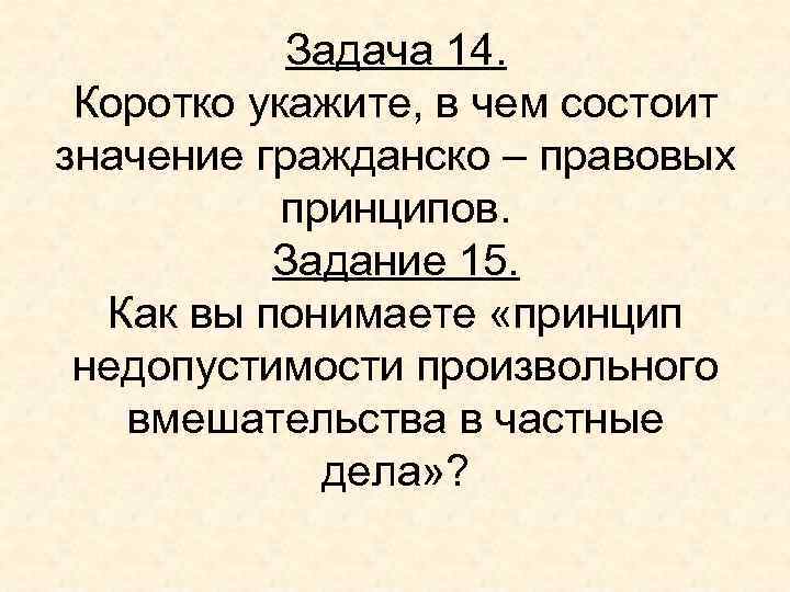 Задача 14. Коротко укажите, в чем состоит значение гражданско – правовых принципов. Задание 15.