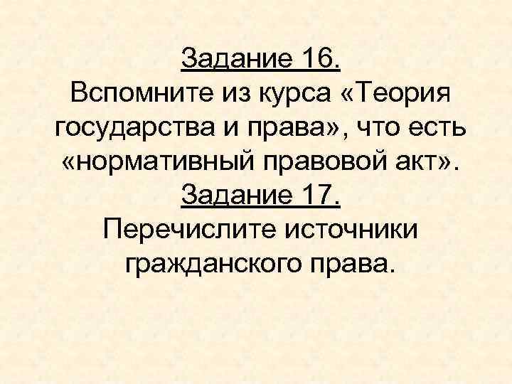 Задание 16. Вспомните из курса «Теория государства и права» , что есть «нормативный правовой