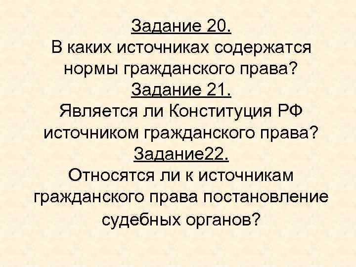 Задание 20. В каких источниках содержатся нормы гражданского права? Задание 21. Является ли Конституция