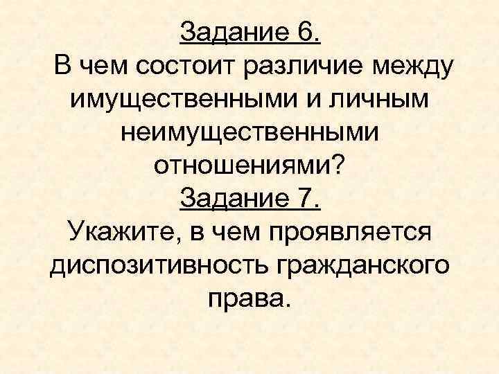 Задание 6. В чем состоит различие между имущественными и личным неимущественными отношениями? Задание 7.