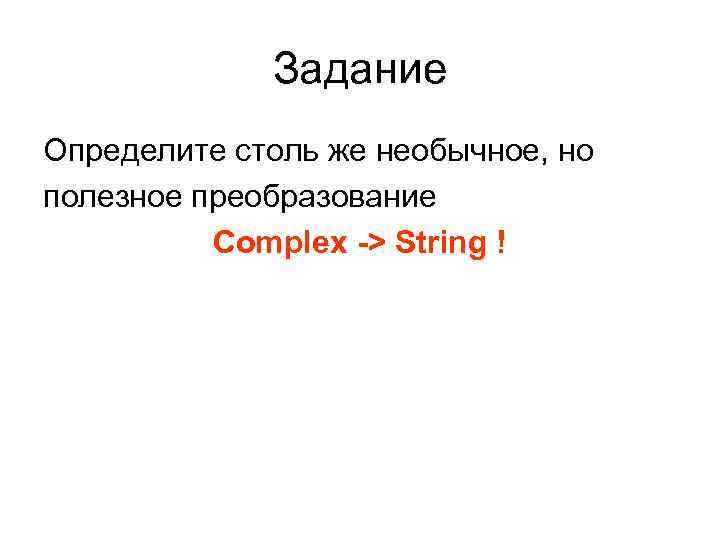 Задание Определите столь же необычное, но полезное преобразование Complex -> String ! 