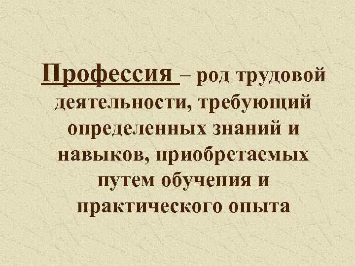 Профессия – род трудовой деятельности, требующий определенных знаний и навыков, приобретаемых путем обучения и