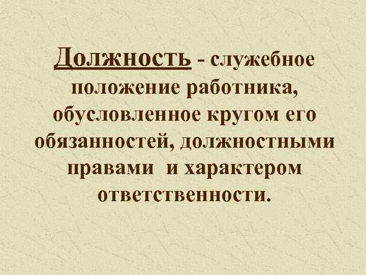 Должность - служебное положение работника, обусловленное кругом его обязанностей, должностными правами и характером ответственности.
