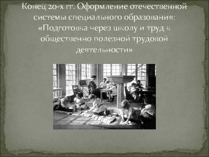 Конец 20 -х гг. Оформление отечественной системы специального образования: «Подготовка через школу и труд