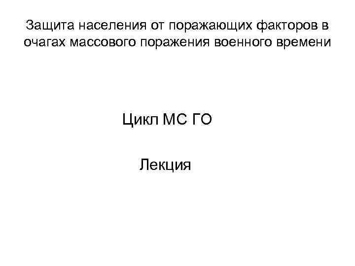 Защита населения от поражающих факторов в очагах массового поражения военного времени Цикл МС ГО