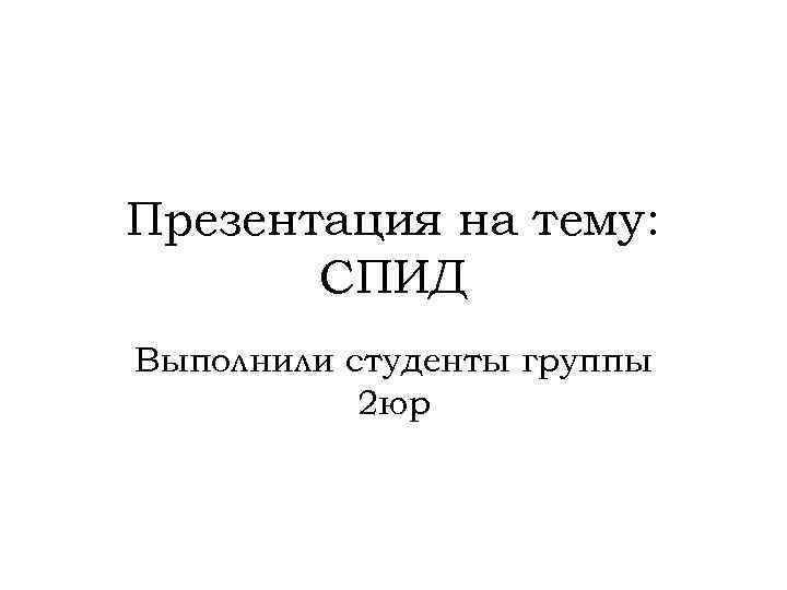 Презентация на тему: СПИД Выполнили студенты группы 2 юр 