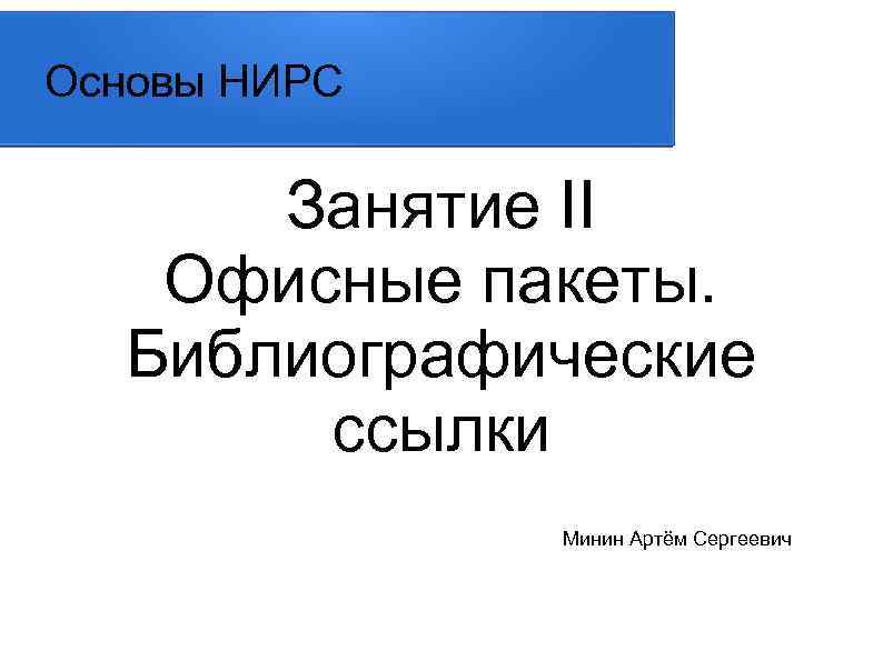 Основы НИРС Занятие II Офисные пакеты. Библиографические ссылки Минин Артём Сергеевич 