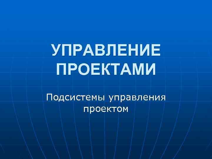 УПРАВЛЕНИЕ ПРОЕКТАМИ Подсистемы управления проектом 