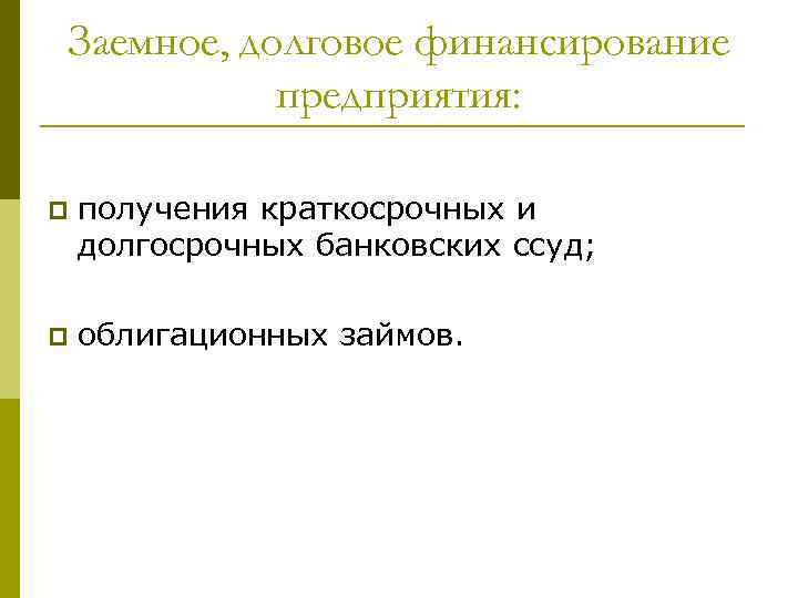 Заемное, долговое финансирование предприятия: p получения краткосрочных и долгосрочных банковских ссуд; p облигационных займов.