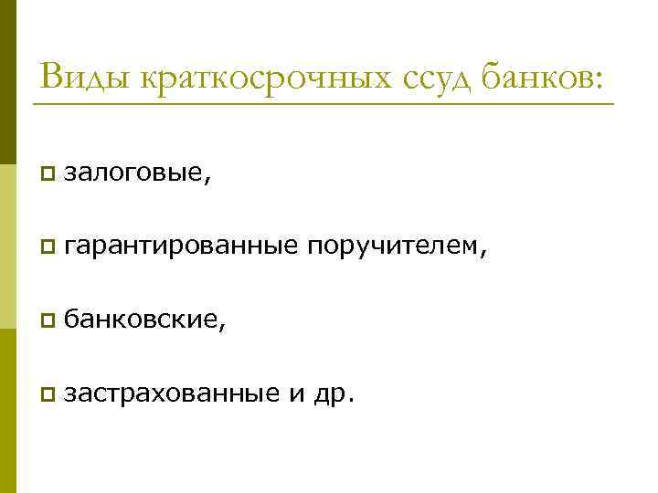 Виды краткосрочных ссуд банков: p залоговые, p гарантированные поручителем, p банковские, p застрахованные и