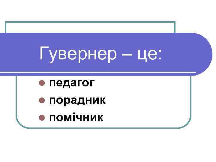 Гувернер – це: педагог l порадник l помічник l 