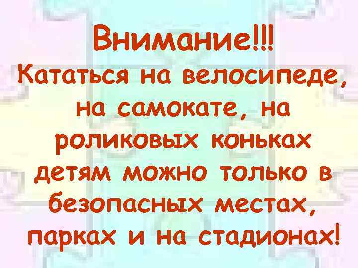 Внимание!!! Кататься на велосипеде, на самокате, на роликовых коньках детям можно только в безопасных