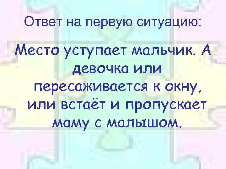 Ответ на первую ситуацию: Место уступает мальчик. А девочка или пересаживается к окну, или