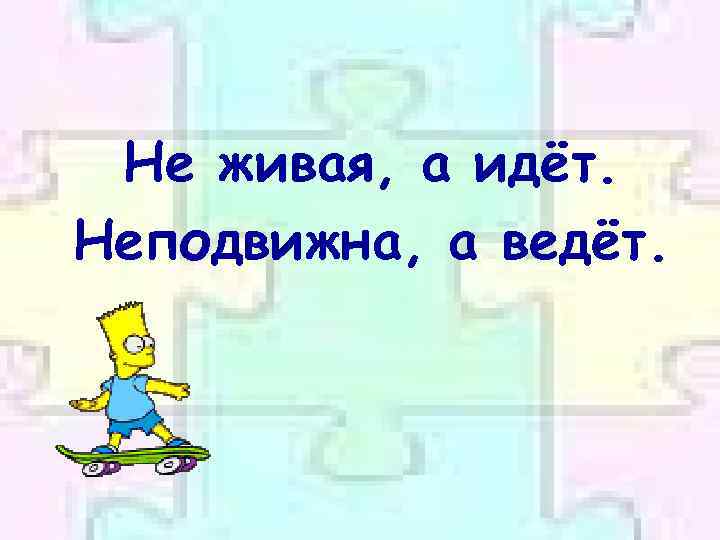 Не живая, а идёт. Неподвижна, а ведёт. 