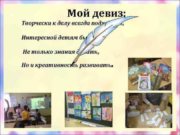  Мой девиз: Творчески к делу всегда подходить, Интересной детям быть, Не только знания