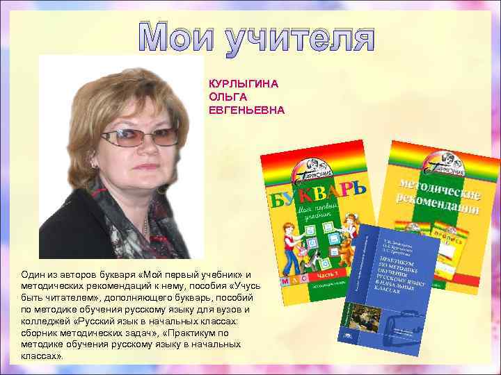 Мои учителя КУРЛЫГИНА ОЛЬГА ЕВГЕНЬЕВНА Один из авторов букваря «Мой первый учебник» и методических