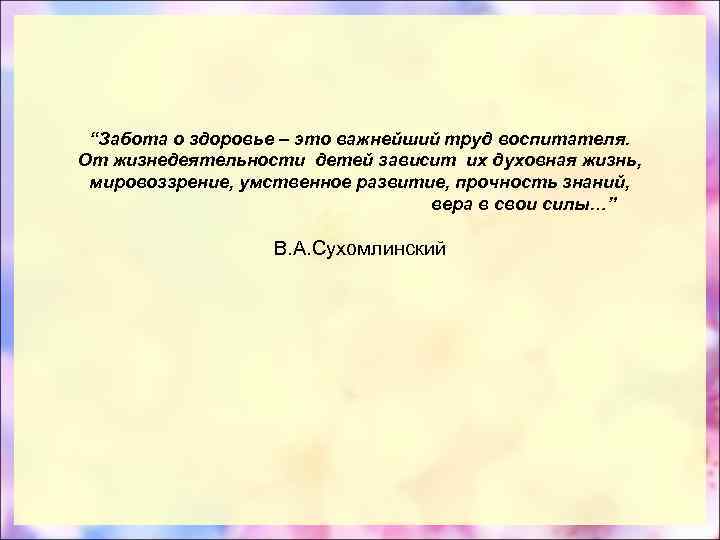 “Забота о здоровье – это важнейший труд воспитателя. От жизнедеятельности детей зависит их духовная