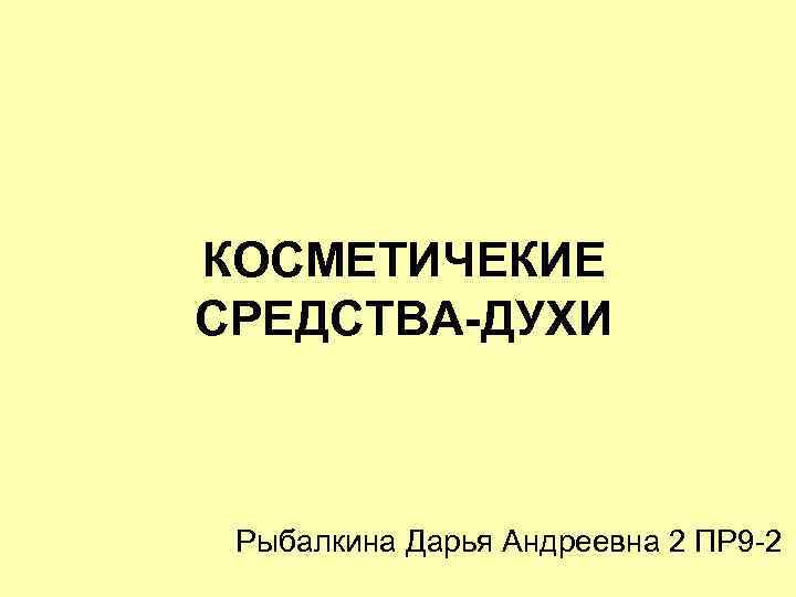 КОСМЕТИЧЕКИЕ СРЕДСТВА-ДУХИ Рыбалкина Дарья Андреевна 2 ПР 9 -2 