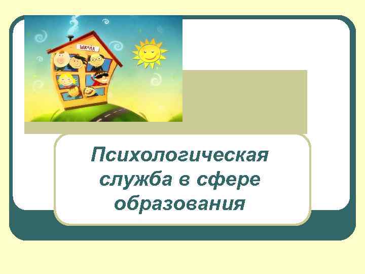 Психологическая служба в сфере образования 