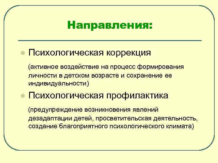 Направления: l Психологическая коррекция (активное воздействие на процесс формирования личности в детском возрасте и