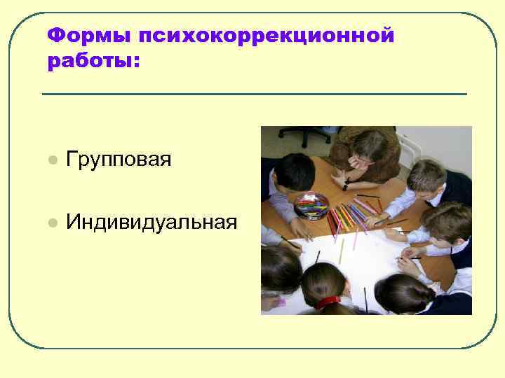 Формы психокоррекционной работы: l Групповая l Индивидуальная 