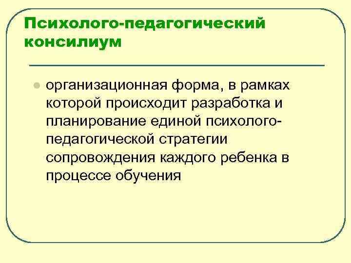Психолого-педагогический консилиум l организационная форма, в рамках которой происходит разработка и планирование единой психологопедагогической