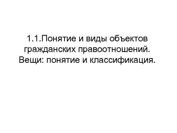 1. 1. Понятие и виды объектов гражданских правоотношений. Вещи: понятие и классификация. 