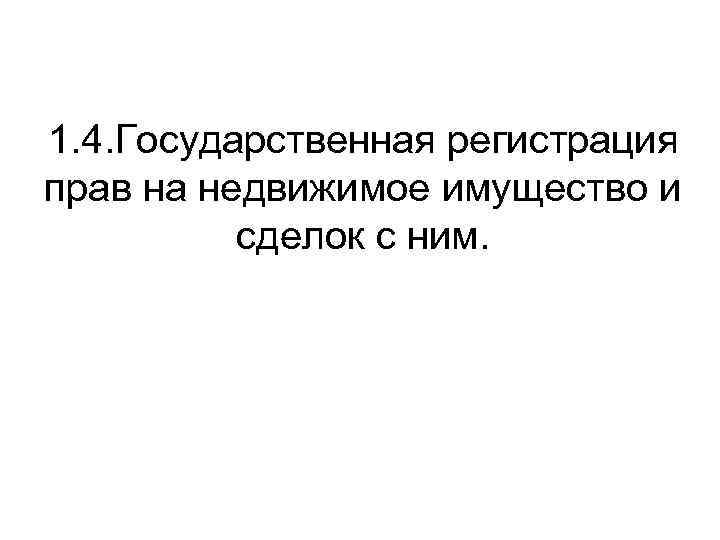 1. 4. Государственная регистрация прав на недвижимое имущество и сделок с ним. 
