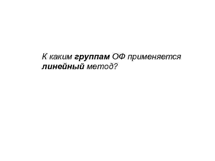 К каким группам ОФ применяется линейный метод? 