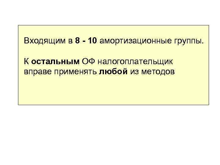 Входящим в 8 - 10 амортизационные группы. К остальным ОФ налогоплательщик вправе применять любой