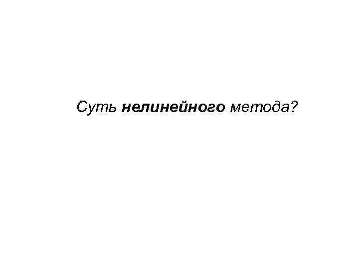 Суть нелинейного метода? 