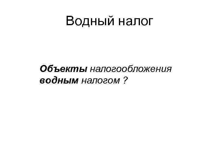 Водный налог Объекты налогообложения водным налогом ? 