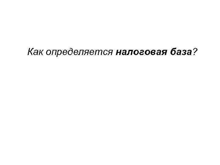 Как определяется налоговая база? 