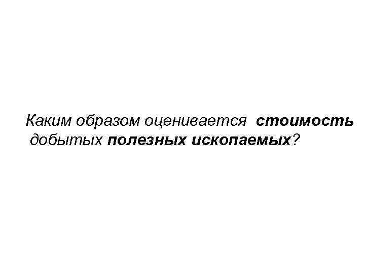 Каким образом оценивается стоимость добытых полезных ископаемых? 