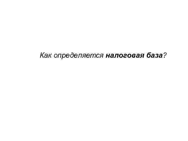 Как определяется налоговая база? 