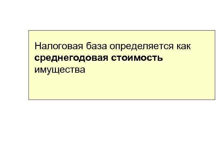 Налоговая база определяется как среднегодовая стоимость имущества 