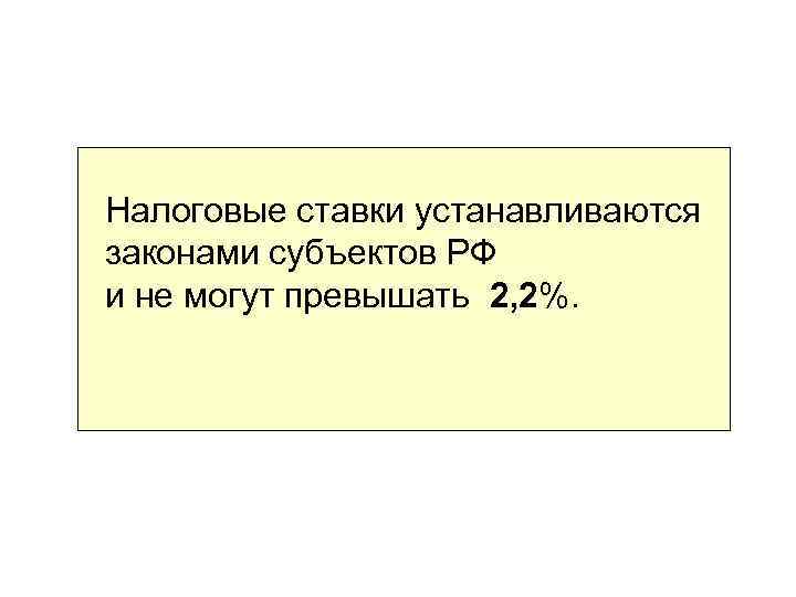 Налоговые ставки устанавливаются законами субъектов РФ и не могут превышать 2, 2%. 