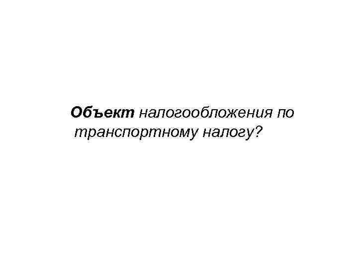 Объект налогообложения по транспортному налогу? 